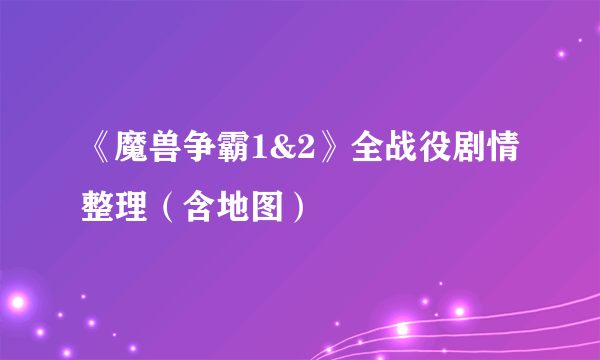 《魔兽争霸1&2》全战役剧情整理（含地图）