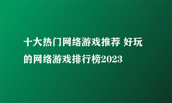 十大热门网络游戏推荐 好玩的网络游戏排行榜2023