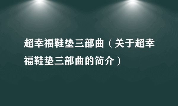 超幸福鞋垫三部曲（关于超幸福鞋垫三部曲的简介）