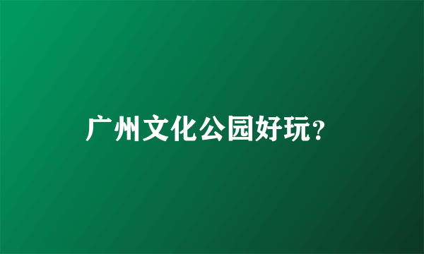 广州文化公园好玩？