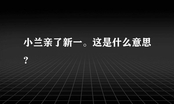 小兰亲了新一。这是什么意思？