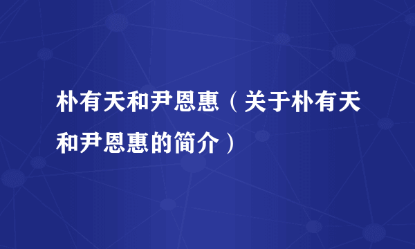 朴有天和尹恩惠（关于朴有天和尹恩惠的简介）