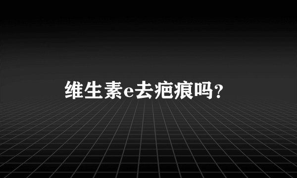 维生素e去疤痕吗？