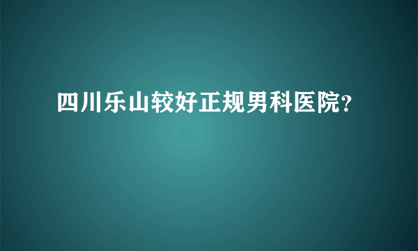 四川乐山较好正规男科医院？