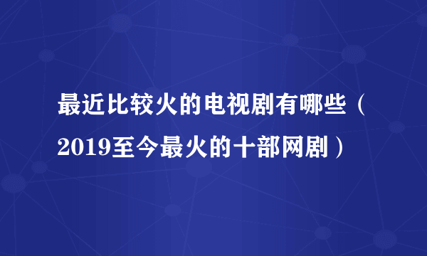 最近比较火的电视剧有哪些（2019至今最火的十部网剧）