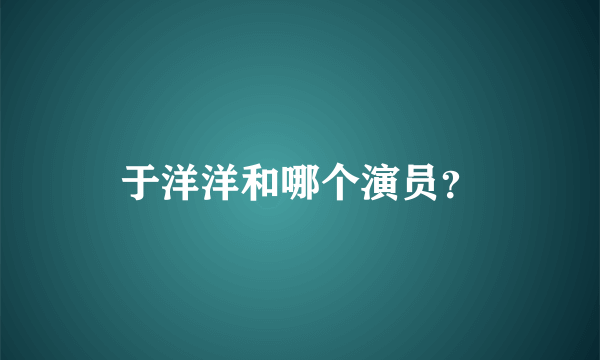 于洋洋和哪个演员？