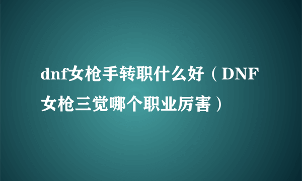 dnf女枪手转职什么好（DNF女枪三觉哪个职业厉害）