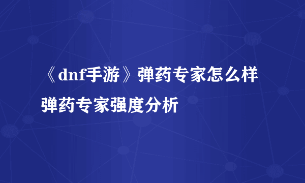 《dnf手游》弹药专家怎么样 弹药专家强度分析