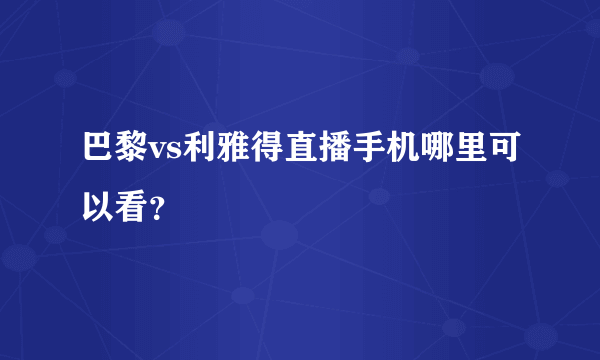 巴黎vs利雅得直播手机哪里可以看？