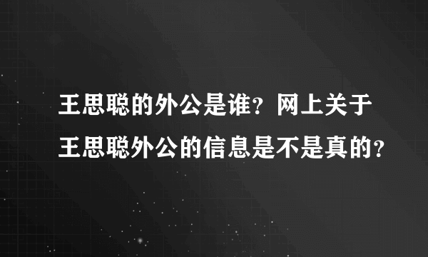 王思聪的外公是谁？网上关于王思聪外公的信息是不是真的？