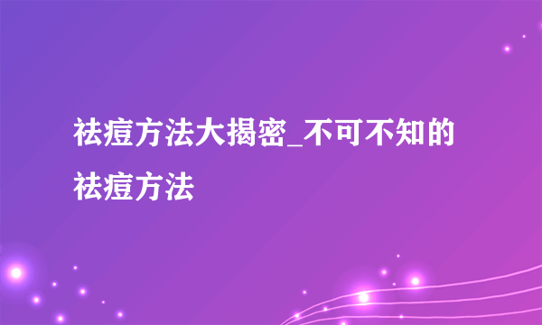 祛痘方法大揭密_不可不知的祛痘方法