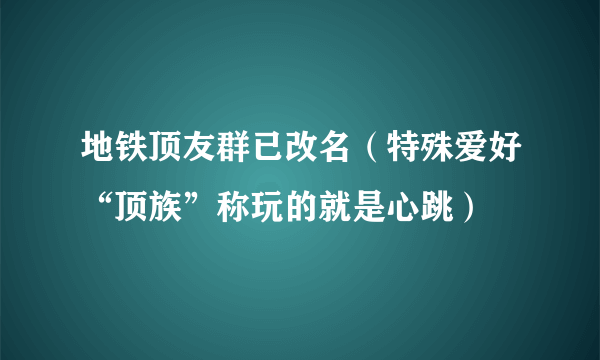 地铁顶友群已改名（特殊爱好“顶族”称玩的就是心跳）