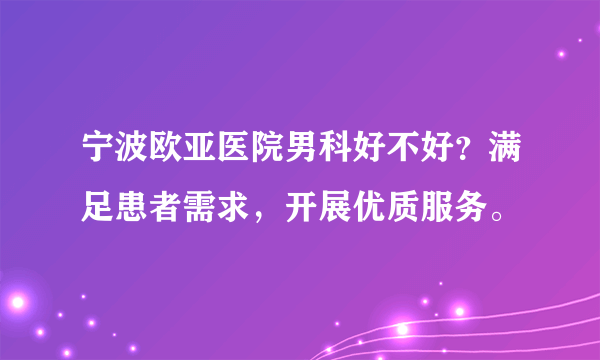 宁波欧亚医院男科好不好？满足患者需求，开展优质服务。