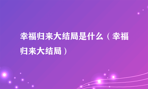 幸福归来大结局是什么（幸福归来大结局）