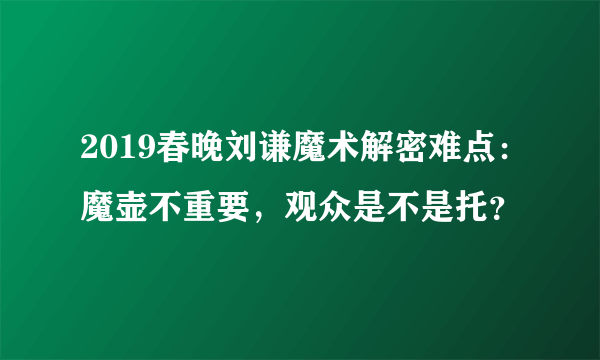 2019春晚刘谦魔术解密难点：魔壶不重要，观众是不是托？