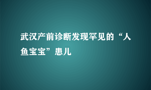 武汉产前诊断发现罕见的“人鱼宝宝”患儿