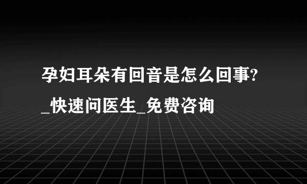 孕妇耳朵有回音是怎么回事? _快速问医生_免费咨询