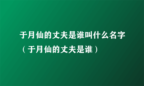 于月仙的丈夫是谁叫什么名字（于月仙的丈夫是谁）