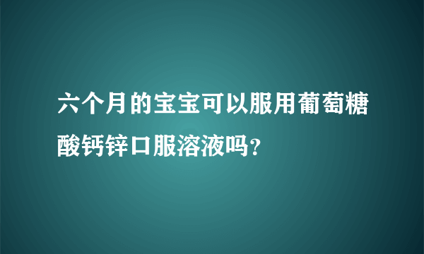 六个月的宝宝可以服用葡萄糖酸钙锌口服溶液吗？