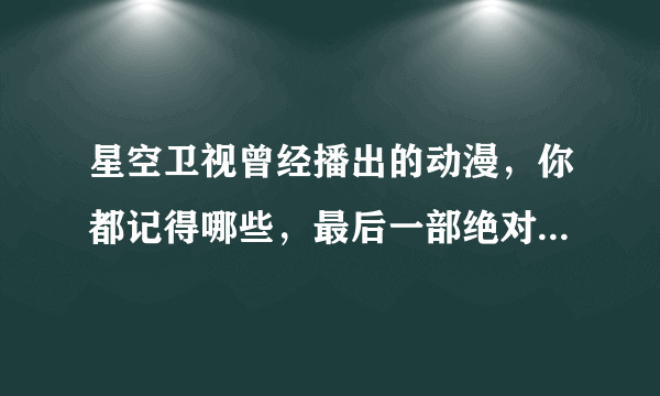 星空卫视曾经播出的动漫，你都记得哪些，最后一部绝对没人记得了