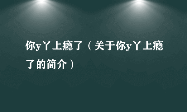 你y丫上瘾了（关于你y丫上瘾了的简介）