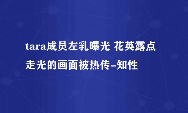 tara成员左乳曝光 花英露点走光的画面被热传-知性