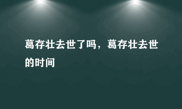 葛存壮去世了吗，葛存壮去世的时间