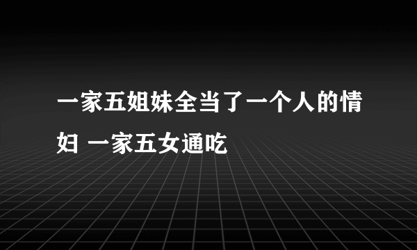 一家五姐妹全当了一个人的情妇 一家五女通吃