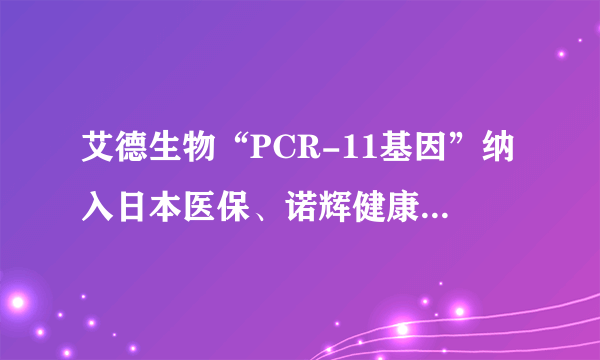 艾德生物“PCR-11基因”纳入日本医保、诺辉健康“幽幽管”获批