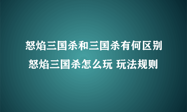 怒焰三国杀和三国杀有何区别 怒焰三国杀怎么玩 玩法规则