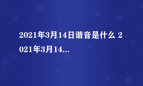 2021年3月14日谐音是什么 2021年3月14日有什么寓意