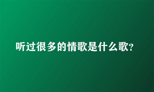 听过很多的情歌是什么歌？