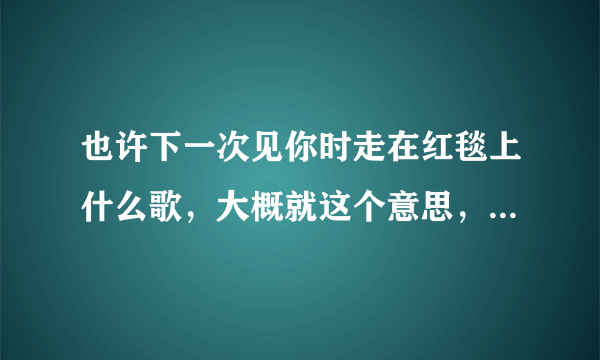 也许下一次见你时走在红毯上什么歌，大概就这个意思，歌词忘记了