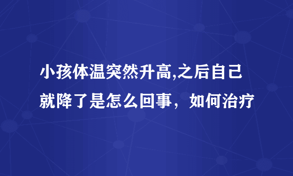 小孩体温突然升高,之后自己就降了是怎么回事，如何治疗