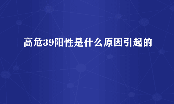 高危39阳性是什么原因引起的