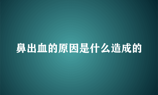 鼻出血的原因是什么造成的