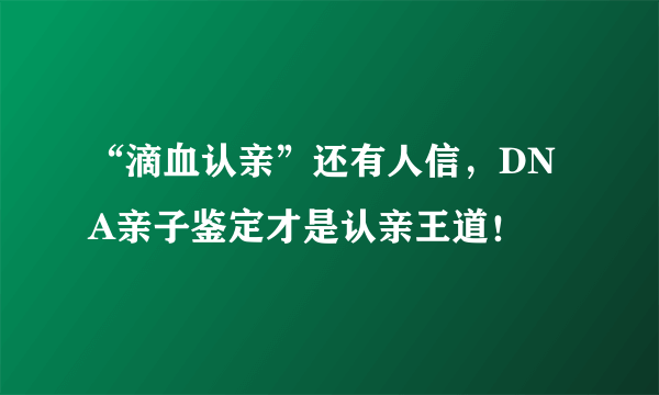 “滴血认亲”还有人信，DNA亲子鉴定才是认亲王道！