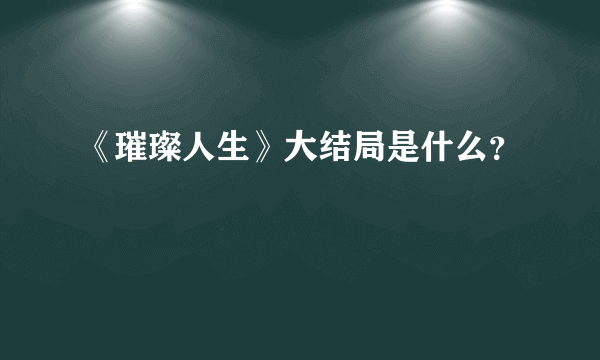 《璀璨人生》大结局是什么？