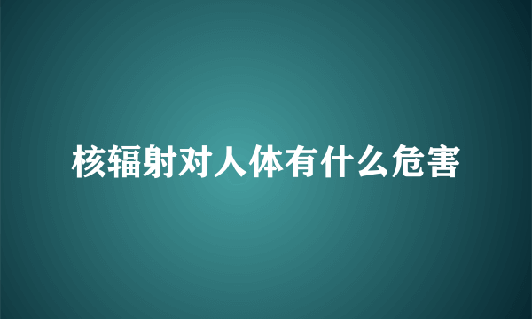 核辐射对人体有什么危害