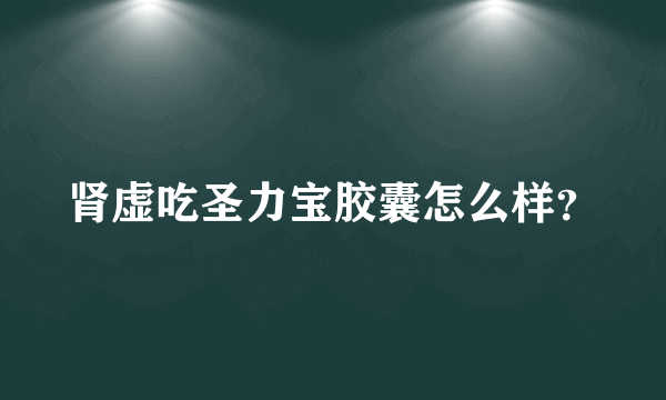 肾虚吃圣力宝胶囊怎么样？