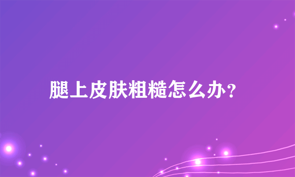 腿上皮肤粗糙怎么办？