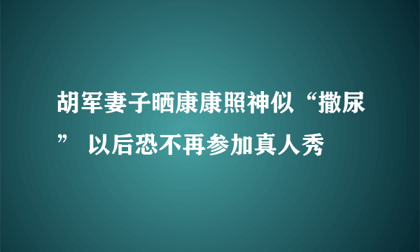 胡军妻子晒康康照神似“撒尿” 以后恐不再参加真人秀