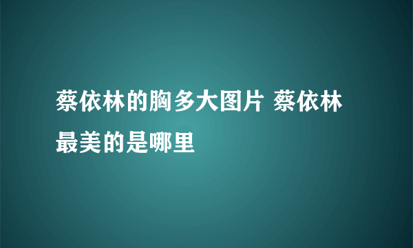 蔡依林的胸多大图片 蔡依林最美的是哪里