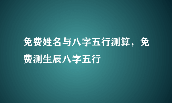 免费姓名与八字五行测算，免费测生辰八字五行