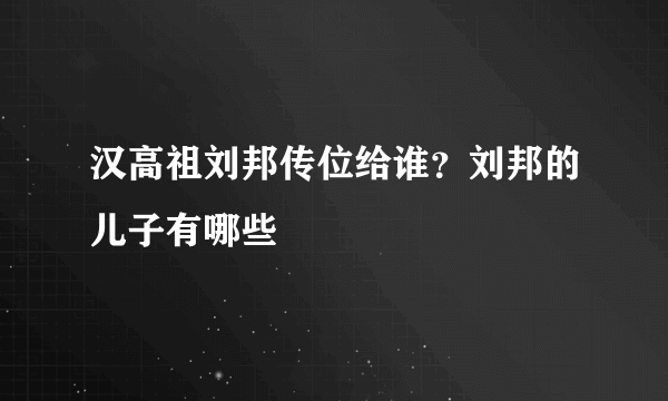 汉高祖刘邦传位给谁？刘邦的儿子有哪些