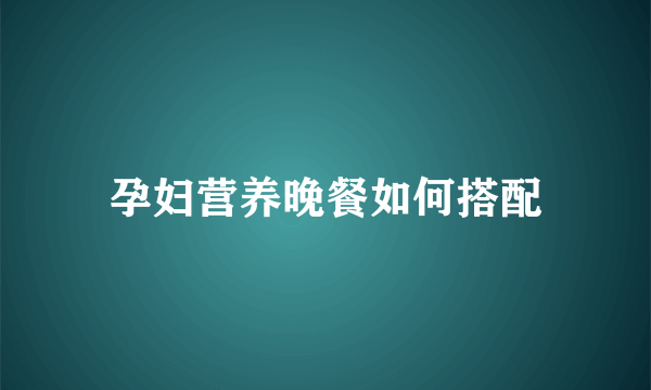 孕妇营养晚餐如何搭配