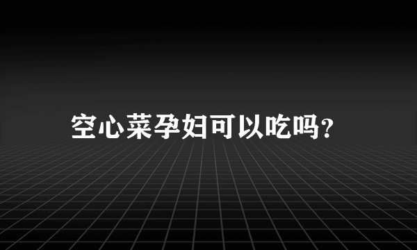 空心菜孕妇可以吃吗？