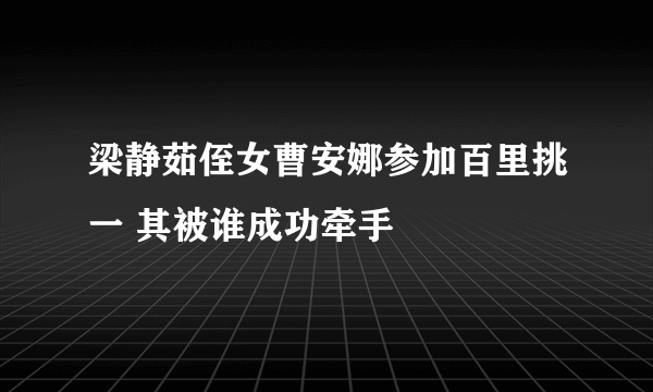 梁静茹侄女曹安娜参加百里挑一 其被谁成功牵手