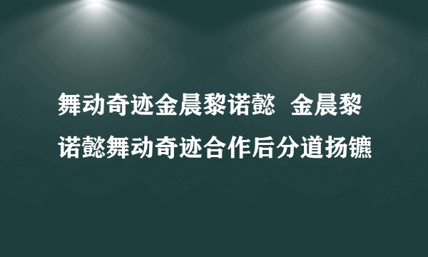 舞动奇迹金晨黎诺懿  金晨黎诺懿舞动奇迹合作后分道扬镳