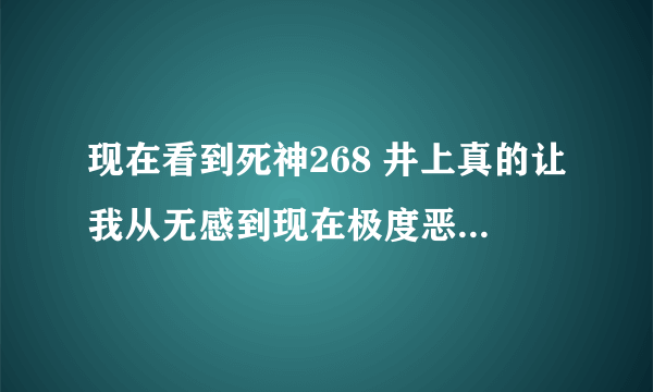 现在看到死神268 井上真的让我从无感到现在极度恶心 停看了好几次了 我想知道后来有没有好转像小樱一样